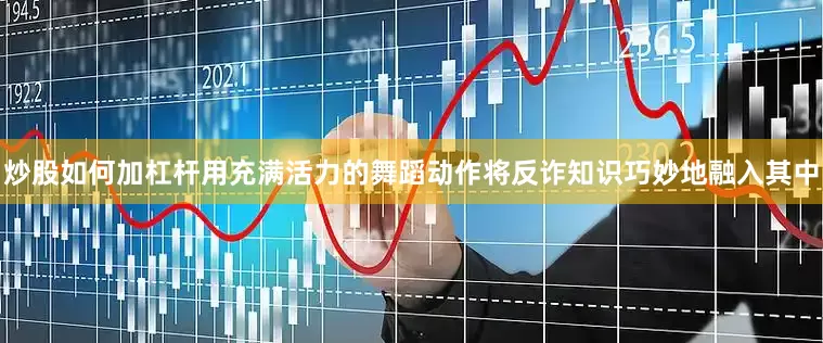 炒股如何加杠杆用充满活力的舞蹈动作将反诈知识巧妙地融入其中