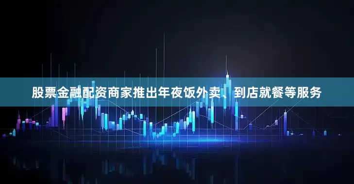 股票金融配资商家推出年夜饭外卖、到店就餐等服务