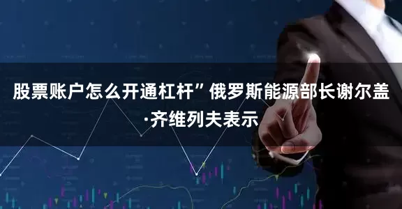 股票账户怎么开通杠杆”俄罗斯能源部长谢尔盖·齐维列夫表示
