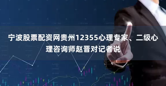 宁波股票配资网贵州12355心理专家、二级心理咨询师赵晋对记者说