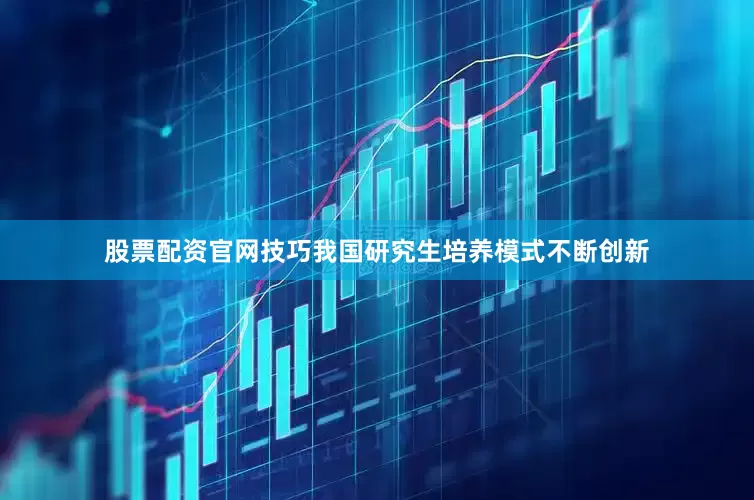 股票配资官网技巧我国研究生培养模式不断创新