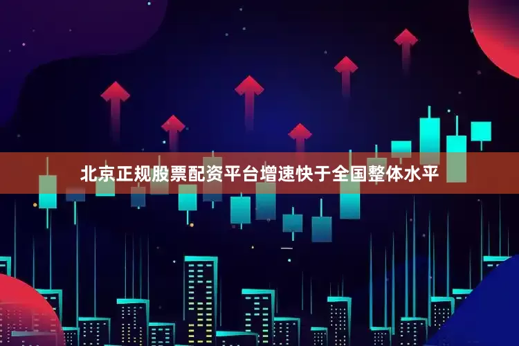 北京正规股票配资平台增速快于全国整体水平