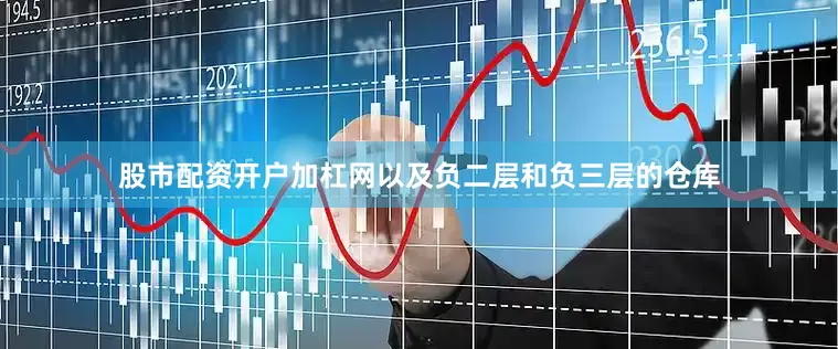 股市配资开户加杠网以及负二层和负三层的仓库