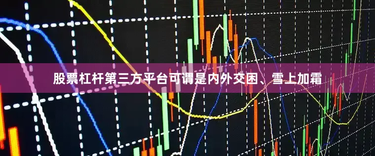 股票杠杆第三方平台可谓是内外交困、雪上加霜
