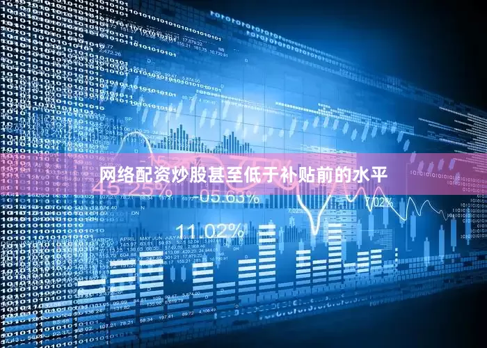 网络配资炒股甚至低于补贴前的水平