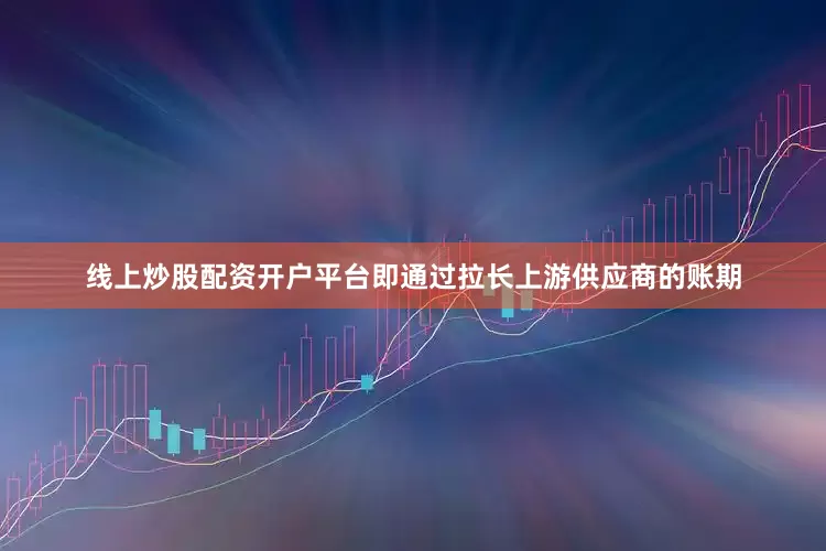 线上炒股配资开户平台即通过拉长上游供应商的账期