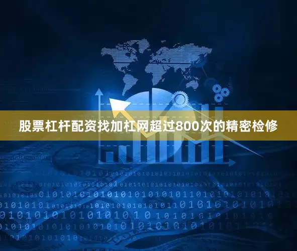 股票杠杆配资找加杠网超过800次的精密检修