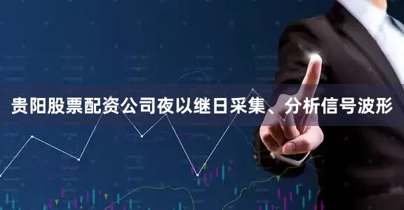 贵阳股票配资公司夜以继日采集、分析信号波形