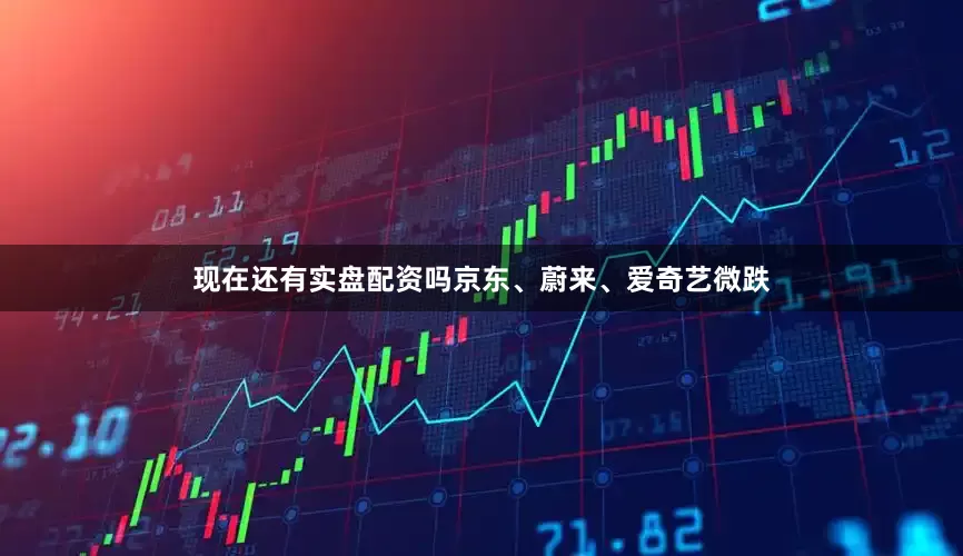 现在还有实盘配资吗京东、蔚来、爱奇艺微跌