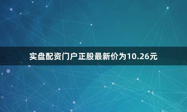 实盘配资门户正股最新价为10.26元
