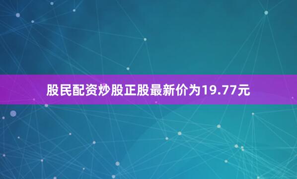 股民配资炒股正股最新价为19.77元