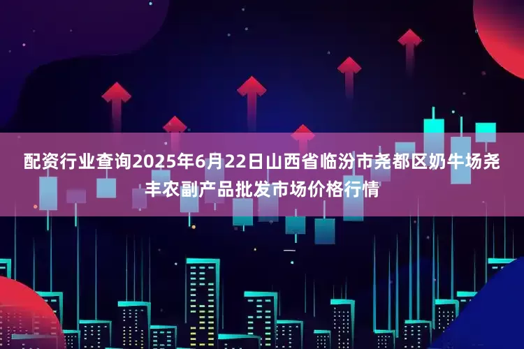 配资行业查询2025年6月22日山西省临汾市尧都区奶牛场尧丰农副产品批发市场价格行情