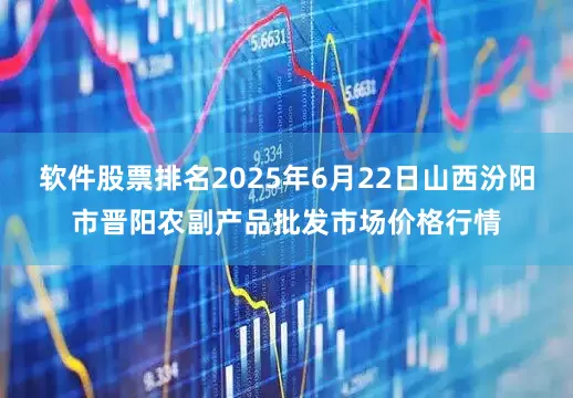 软件股票排名2025年6月22日山西汾阳市晋阳农副产品批发市场价格行情
