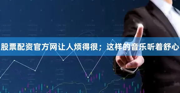 股票配资官方网让人烦得很；这样的音乐听着舒心