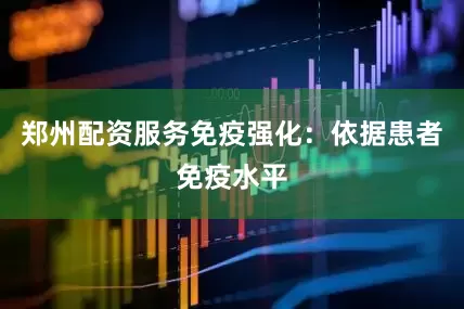 郑州配资服务免疫强化：依据患者免疫水平