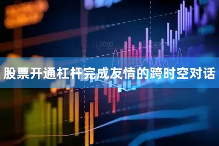 股票开通杠杆完成友情的跨时空对话