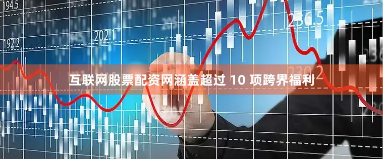 互联网股票配资网涵盖超过 10 项跨界福利