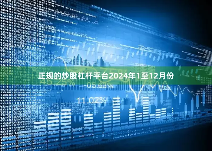 正规的炒股杠杆平台　　2024年1至12月份