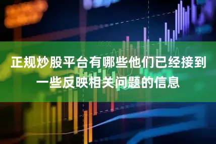 正规炒股平台有哪些他们已经接到一些反映相关问题的信息