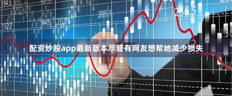 配资炒股app最新版本尽管有网友想帮她减少损失