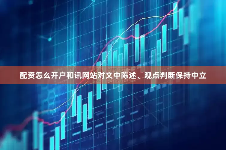 配资怎么开户和讯网站对文中陈述、观点判断保持中立