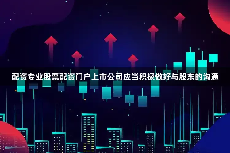 配资专业股票配资门户上市公司应当积极做好与股东的沟通