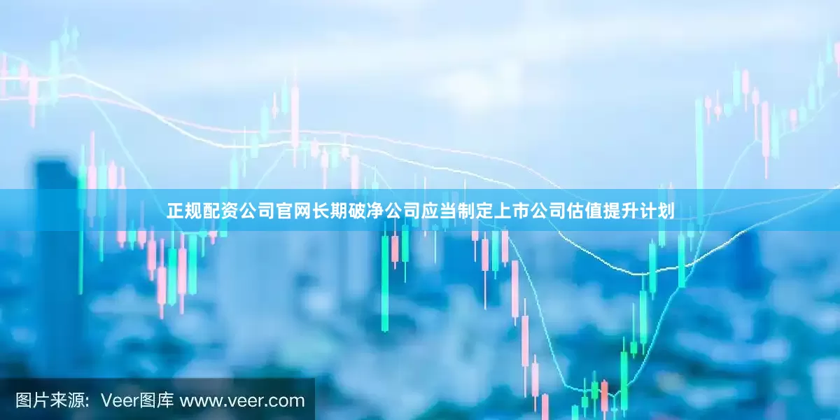 正规配资公司官网长期破净公司应当制定上市公司估值提升计划