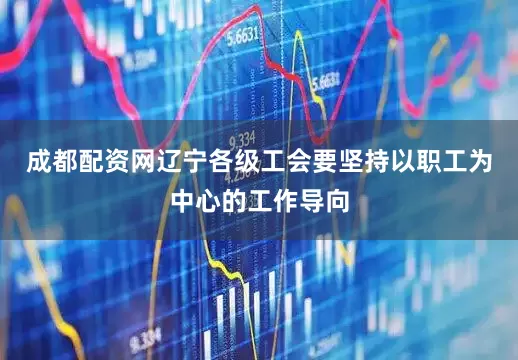 成都配资网辽宁各级工会要坚持以职工为中心的工作导向