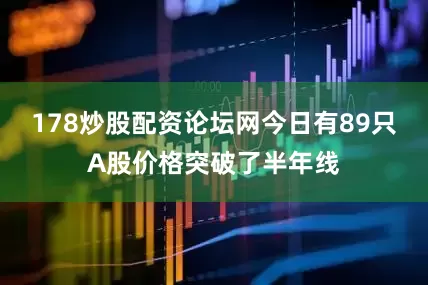 178炒股配资论坛网今日有89只A股价格突破了半年线