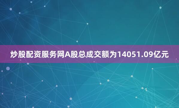 炒股配资服务网A股总成交额为14051.09亿元