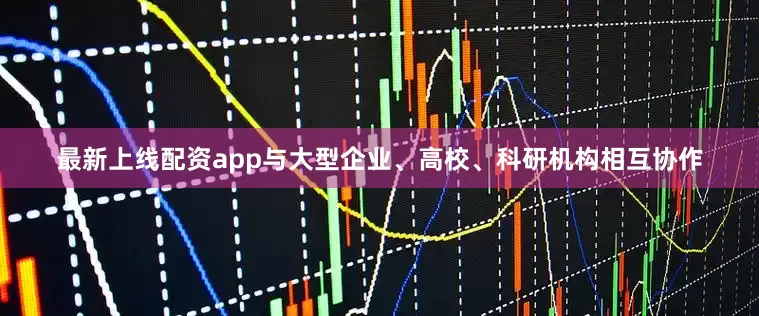 最新上线配资app与大型企业、高校、科研机构相互协作