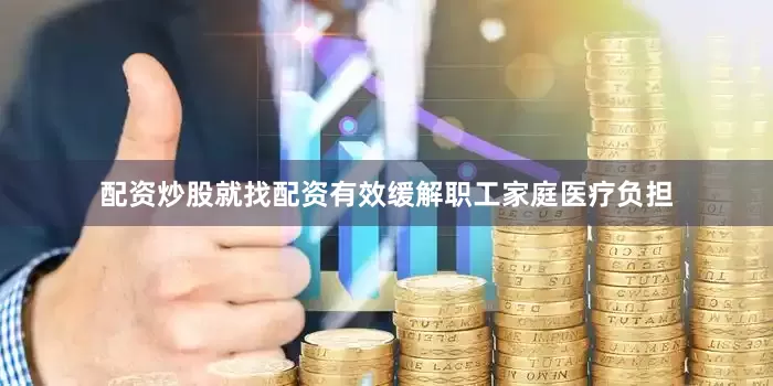 配资炒股就找配资有效缓解职工家庭医疗负担