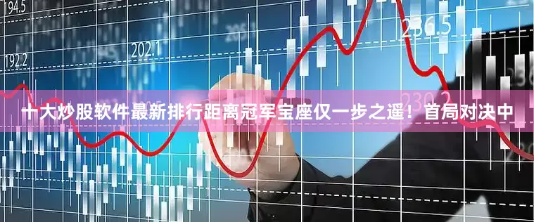 十大炒股软件最新排行距离冠军宝座仅一步之遥！　　首局对决中