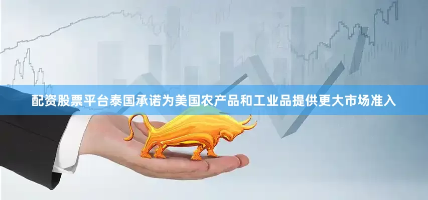 配资股票平台泰国承诺为美国农产品和工业品提供更大市场准入