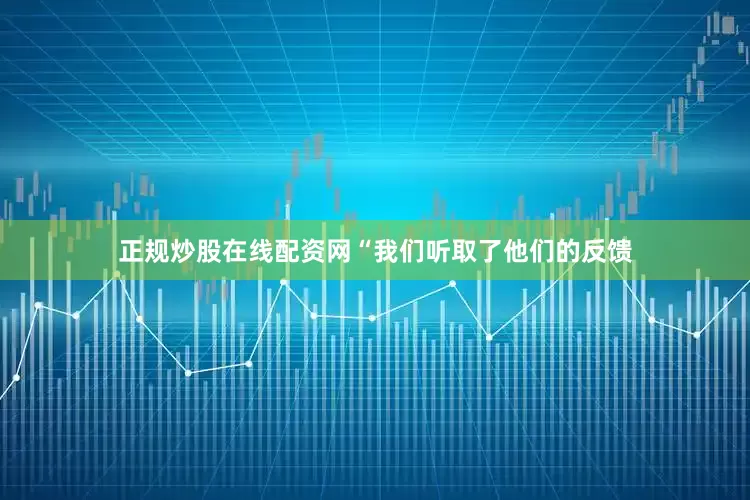 正规炒股在线配资网　　“我们听取了他们的反馈