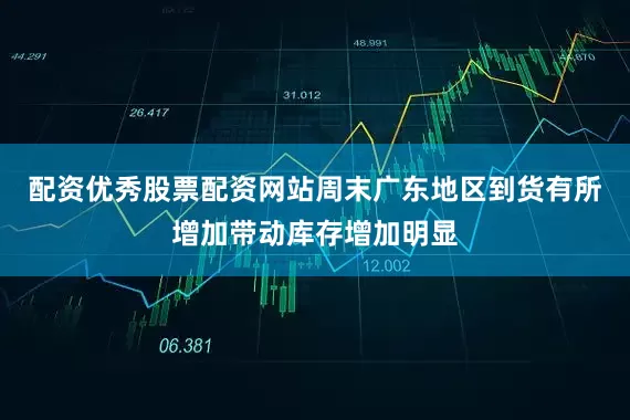 配资优秀股票配资网站周末广东地区到货有所增加带动库存增加明显