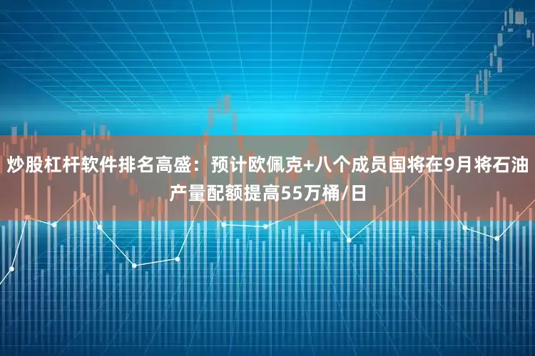 炒股杠杆软件排名高盛：预计欧佩克+八个成员国将在9月将石油产量配额提高55万桶/日
