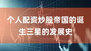 个人配资炒股帝国的诞生三星的发展史