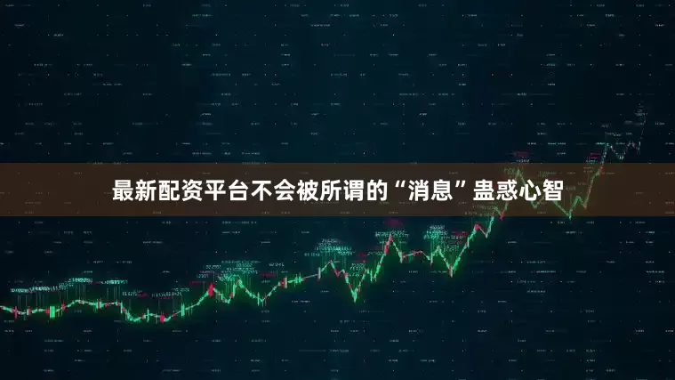 最新配资平台不会被所谓的“消息”蛊惑心智