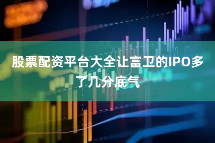 股票配资平台大全让富卫的IPO多了几分底气