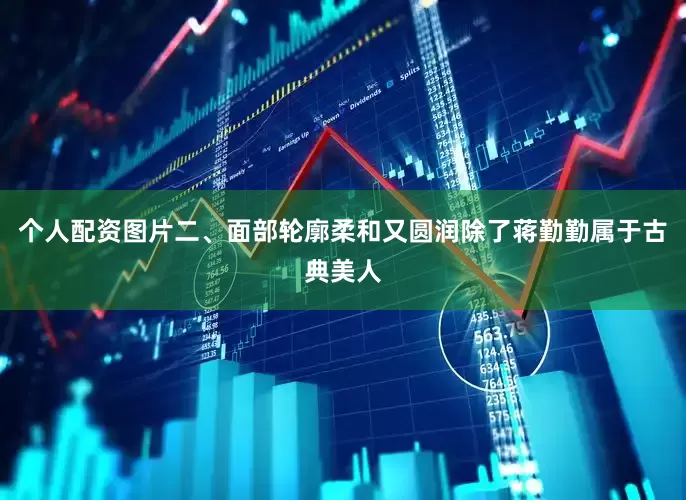 个人配资图片二、面部轮廓柔和又圆润除了蒋勤勤属于古典美人