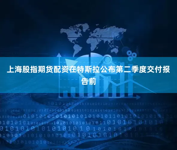 上海股指期货配资在特斯拉公布第二季度交付报告前