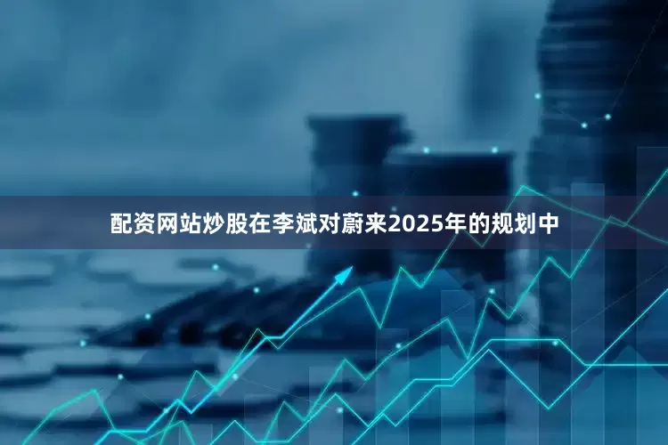 配资网站炒股在李斌对蔚来2025年的规划中