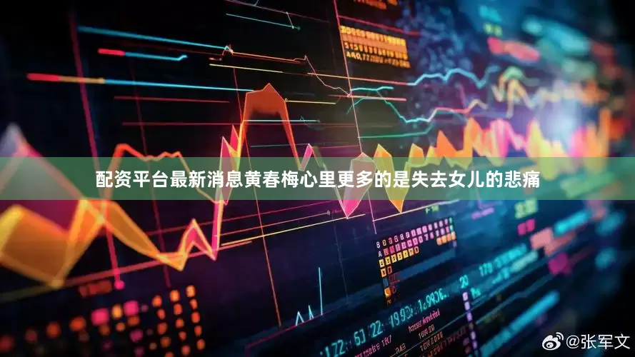 配资平台最新消息黄春梅心里更多的是失去女儿的悲痛