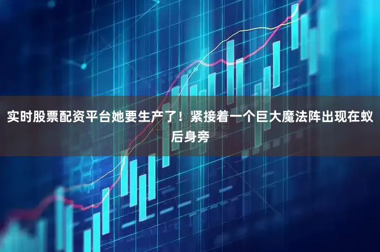 实时股票配资平台她要生产了！紧接着一个巨大魔法阵出现在蚁后身旁