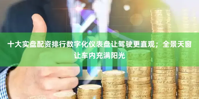 十大实盘配资排行数字化仪表盘让驾驶更直观；全景天窗让车内充满阳光