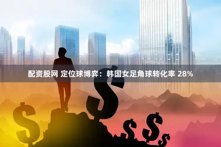 配资股网 定位球博弈：韩国女足角球转化率 28%