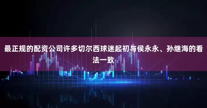 最正规的配资公司许多切尔西球迷起初与侯永永、孙继海的看法一致