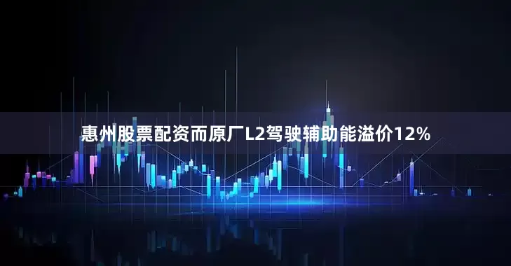 惠州股票配资而原厂L2驾驶辅助能溢价12%