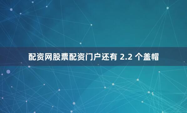 配资网股票配资门户还有 2.2 个盖帽